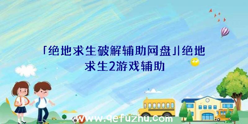 「绝地求生破解辅助网盘」|绝地求生2游戏辅助